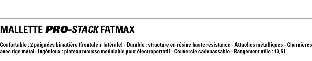 MALLETTE PRO-STACK FATMAX  Confortable : 2 poignées bimatière (frontale + latérale) - Durable : structure en résine h   