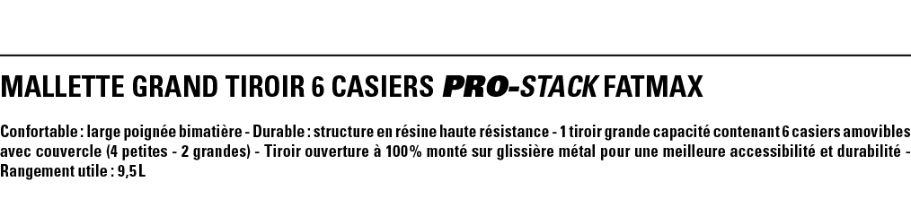 MALLETTE GRAND TIROIR 6 CASIERS PRO-STACK FATMAX  Confortable : large poignée bimatière - Durable : structure en rési   