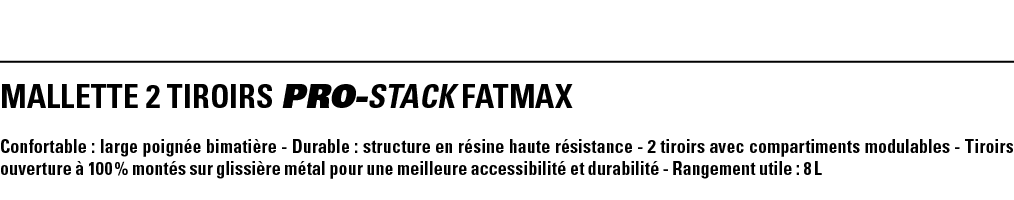 MALLETTE 2 TIROIRS PRO-STACK FATMAX  Confortable : large poignée bimatière - Durable : structure en résine haute rési   
