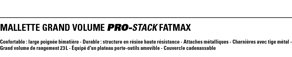 MALLETTE GRAND VOLUME PRO-STACK FATMAX Confortable : large poignée bimatière - Durable : structure en résine haute ré   