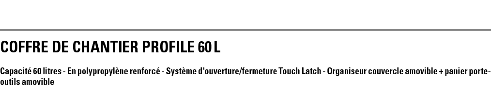 COFFRE DE CHANTIER PROFILE 60 L Capacité 60 litres - En polypropylène renforcé - Système d'ouverture fermeture Touch    