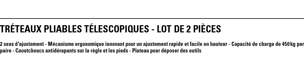 TRéTEAUX PLIABLES TéLESCOPIQUES - LOT DE 2 PièCeS 2 sens d'ajustement - Mécanisme ergonomique innovant pour un ajuste   