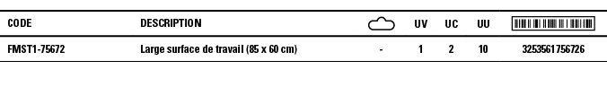 Code,Description, ,UV,UC,UU, ,FMST1-75672,Large surface de travail (85 x 60 cm),-,1,2,10,3253561756726