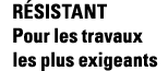 RÉSISTANT Pour les travaux les plus exigeants