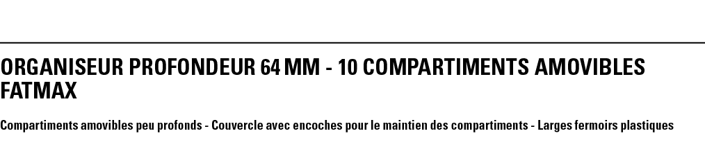 ORGANISEUR PROFONDEUR 64 mm - 10 COMPARTIMENTS AMOVIBLES FATMAX Compartiments amovibles peu profonds - Couvercle avec   