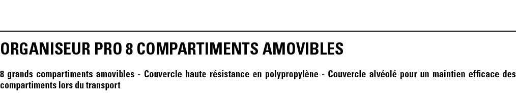 ORGANISEUR PRO 8 COMPARTIMENTS AMOVIBLES 8 grands compartiments amovibles - Couvercle haute résistance en polypropylè   