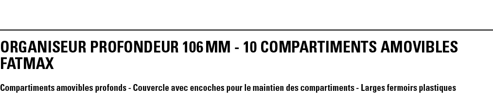 ORGANISEUR PROFONDEUR 106 mm - 10 COMPARTIMENTS AMOVIBLES FATMAX Compartiments amovibles profonds - Couvercle avec en   