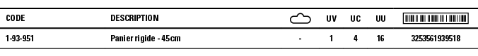 Code,Description, ,UV,UC,UU, ,1-93-951,Panier rigide - 45 cm,-,1,4,16,3253561939518