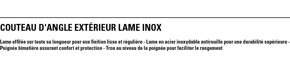 COUTEAU D'ANGLE EXTéRIEUR LAME INOX Lame effilée sur toute sa longueur pour une finition lisse et régulière - Lame en   