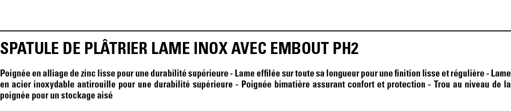 SPATULE DE PLâTRIER LAME INOX AVEC EMBOUT PH2  Poignée en alliage de zinc lisse pour une durabilité supérieure - Lame   