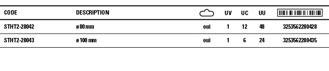 Code,Description, ,UV,UC,UU, ,STHT2-28042,ø 80 mm,oui,1,12,48,3253562280428,STHT2-28043,ø 100 mm,oui,1,6,24,325356228   