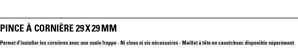 PINCE à CORNIèRE 29 x 29 mm  Permet d'installer les cornières avec une seule frappe - Ni clous ni vis nécessaires - M   