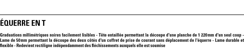 éQUERRE EN T Graduations millimétriques noires facilement lisibles - Tête entaillée permettant la découpe d'une planc   