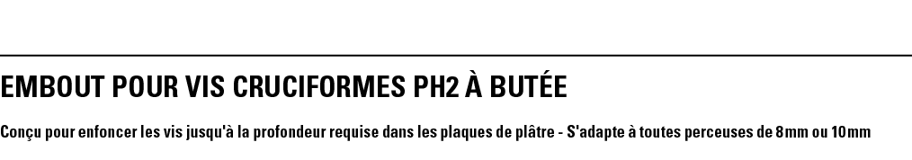 EMBOUT POUR VIS CRUCIFORMES PH2 à BUTéE Conçu pour enfoncer les vis jusqu'à la profondeur requise dans les plaques de   