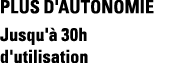 Plus d'autonomie Jusqu'à 30h d'utilisation