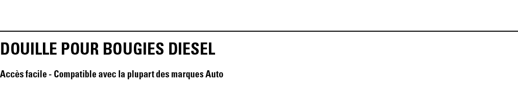 DOUILLE POUR BOUGIES DIESEL Accès facile - Compatible avec la plupart des marques Auto