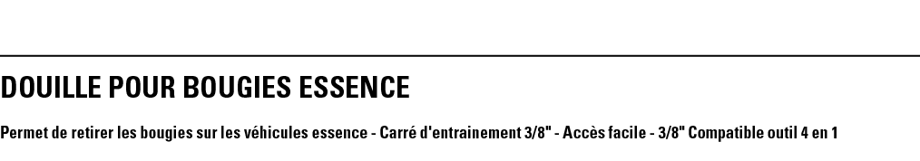 DOUILLE POUR BOUGIES ESSENCE Permet de retirer les bougies sur les véhicules essence - Carré d'entrainement 3 8   - A   