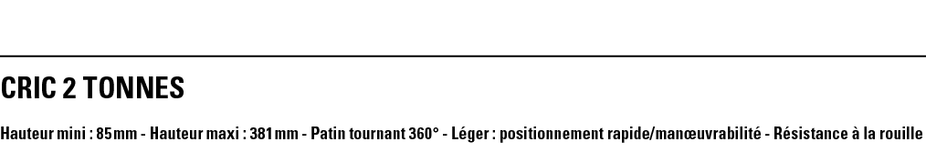 CRIC 2 TONNES Hauteur mini : 85 mm - Hauteur maxi : 381 mm - Patin tournant 360  - Léger : positionnement rapide manœ   