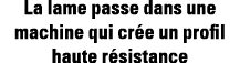 La lame passe dans une machine qui crée un profil haute résistance