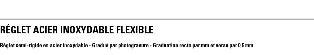 RéGLET ACIER INOXYDABLE FLEXIBLE Réglet semi-rigide en acier inoxydable - Gradué par photogravure - Graduation recto    