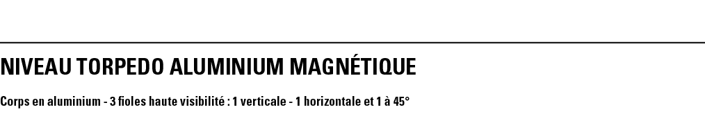 NIVEAU TORPEDO ALUMINIUM MAGNéTIQUE Corps en aluminium - 3 fioles haute visibilité : 1 verticale - 1 horizontale et 1   