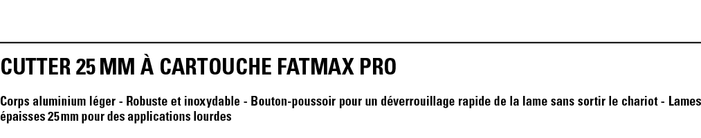CUTTER 25 mm À CARTOUCHE FATMAX PRO Corps aluminium léger - Robuste et inoxydable - Bouton-poussoir pour un déverroui   