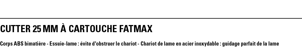 CUTTER 25 mm À CARTOUCHE FATMAX Corps ABS bimatière - Essuie-lame : évite d'obstruer le chariot - Chariot de lame en    