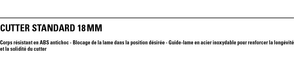 CUTTER STANDARD 18 mm Corps résistant en ABS antichoc - Blocage de la lame dans la position désirée - Guide-lame en a   