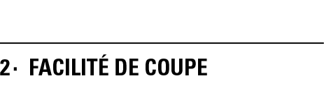 2   FACILITÉ DE COUPE
