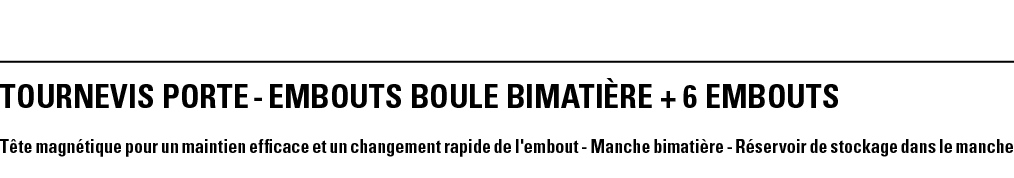 TOURNEVIS PORTE - EMBOUTS BOULE BIMATIèRE + 6 EMBOUTS Tête magnétique pour un maintien efficace et un changement rapi   