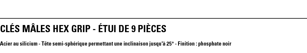 CLés MâLEs HEX GRIP - éTUI DE 9 PièCeS Acier au silicium - Tête semi-sphérique permettant une inclinaison jusqu'à 25    