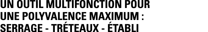 UN OUTIL MULTIFONCTION POUR UNE POLYVALENCE MAXIMUM : SERRAGE - TRÉTEAUX - ÉTABLI